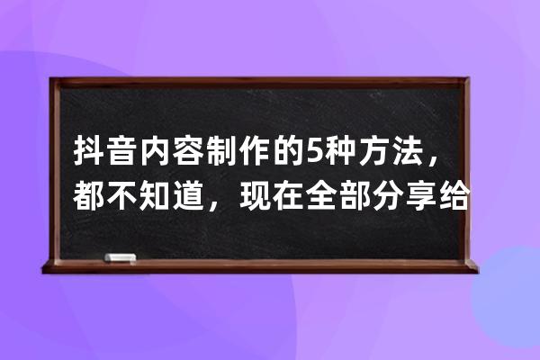 抖音內容制作的5種方法，都不知道，現(xiàn)在全部分享給你_自己做抖音什么內容 