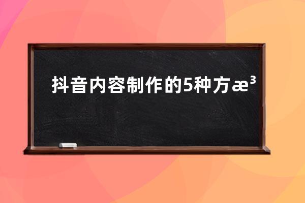 抖音內(nèi)容制作的5種方法，都不知道，現(xiàn)在全部分享給你_自己做抖音什么內(nèi)容 