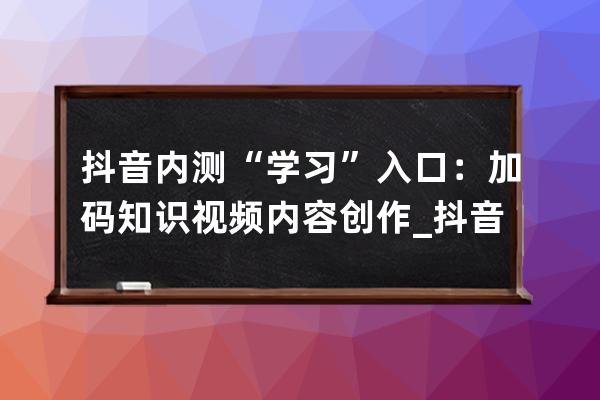 抖音內測“學習”入口：加碼知識視頻內容創作_抖音知識分享資料 