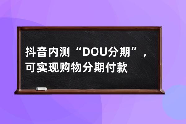 抖音內測“DOU分期”，可實現購物分期付款 