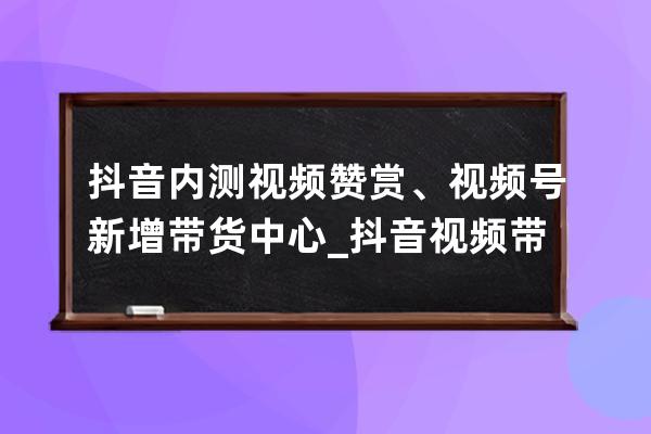 抖音內測視頻贊賞、視頻號新增帶貨中心_抖音視頻帶貨平臺規則 
