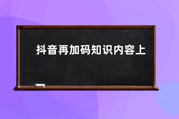 抖音再加碼知識內(nèi)容 上線學(xué)習(xí)頻道_抖音知識點來了 