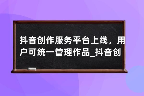 抖音創作服務平臺上線，用戶可統一管理作品_抖音創作者服務平臺開通 