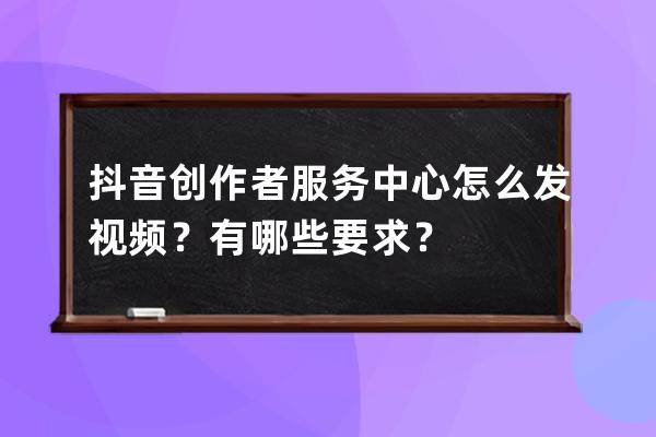 抖音創作者服務中心怎么發視頻？有哪些要求？ 