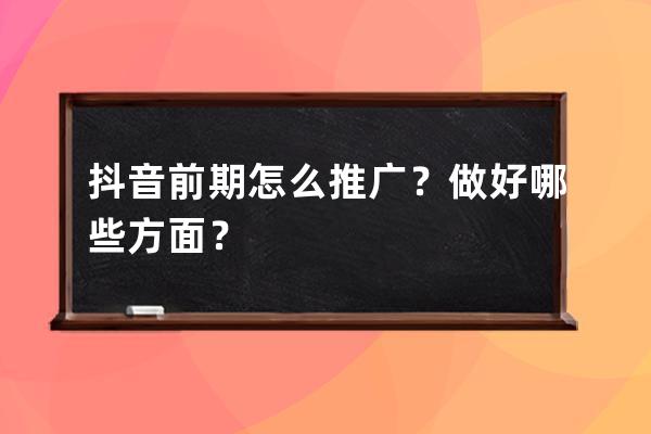 抖音前期怎么推廣？做好哪些方面？ 