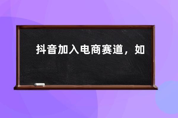抖音加入電商賽道，如何突圍 
