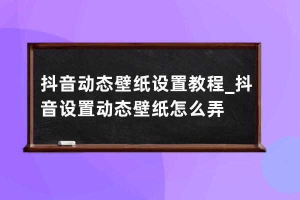 抖音動(dòng)態(tài)壁紙?jiān)O(shè)置教程_抖音設(shè)置動(dòng)態(tài)壁紙?jiān)趺磁?