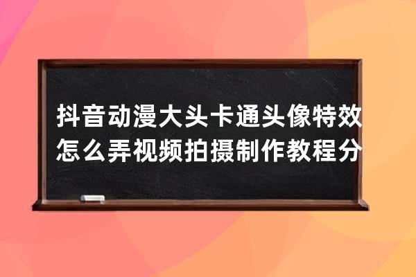抖音動(dòng)漫大頭卡通頭像特效怎么弄 視頻拍攝制作教程分享_抖音卡通人物頭像視 