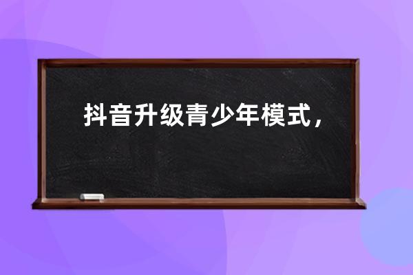 抖音升級(jí)青少年模式，感謝兩位用戶幫忙找到了bug_抖音設(shè)備開(kāi)啟青少年模式 