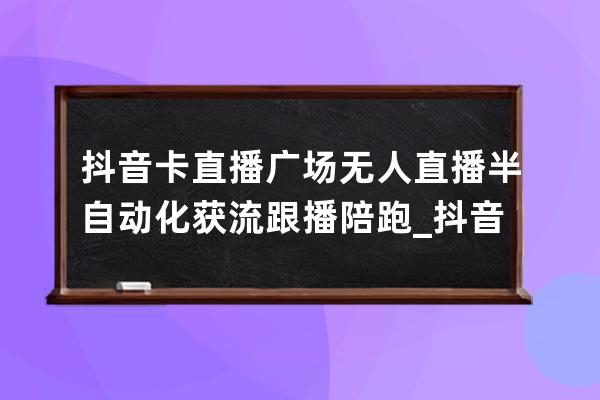 抖音卡直播廣場(chǎng) 無人直播 半自動(dòng)化獲流跟播陪跑_抖音直播卡直播廣場(chǎng)人氣 