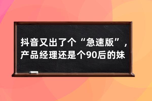 抖音又出了個“急速版”，產品經理還是個90后的妹子_抖音業務經理 