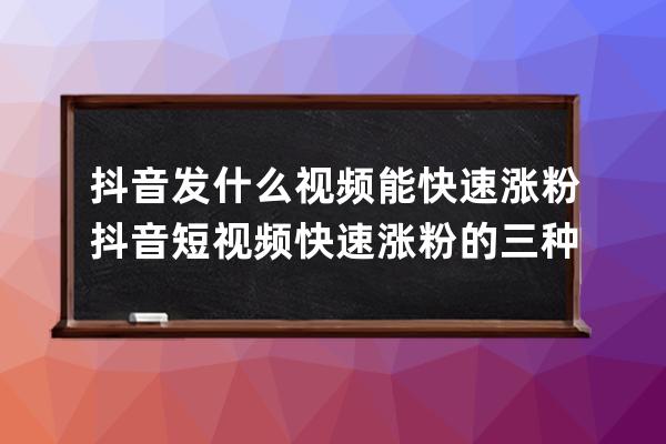 抖音發什么視頻能快速漲粉 抖音短視頻快速漲粉的三種方法 