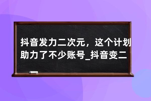 抖音發(fā)力二次元，這個計劃助力了不少賬號_抖音變二次元 