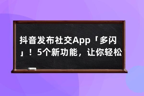 抖音發(fā)布社交App「多閃」！5個新功能，讓你輕松擺脫微信社交壓力_抖音多閃 