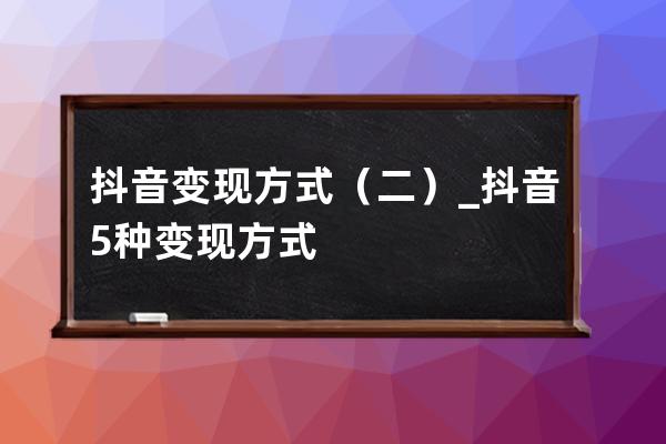 抖音變現方式（二）_抖音5種變現方式 