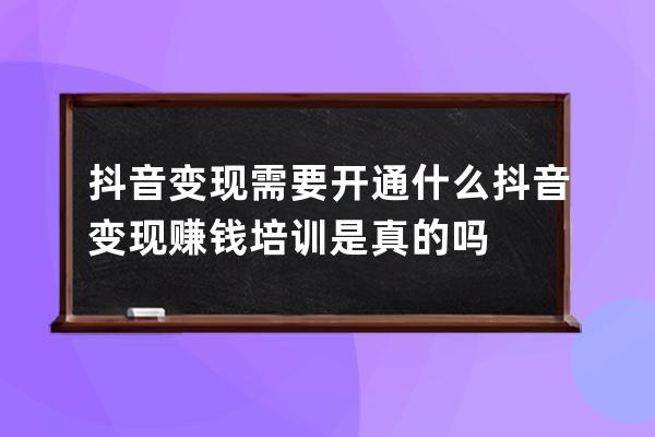 抖音變現需要開通什么 抖音變現賺錢培訓是真的嗎
