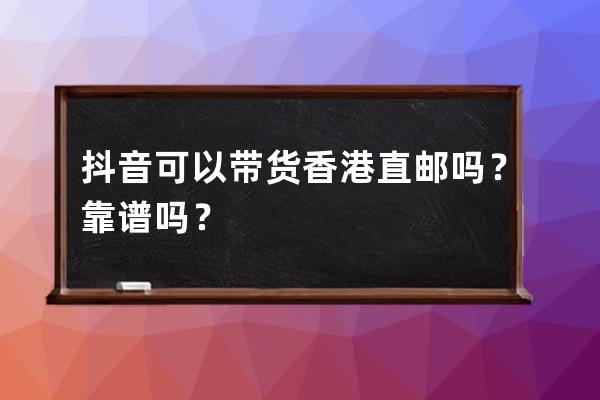 抖音可以帶貨香港直郵嗎？靠譜嗎？ 