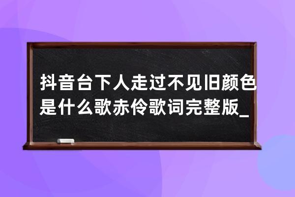 抖音臺下人走過不見舊顏色是什么歌 赤伶歌詞完整版_歌詞臺下人走過不見舊顏 