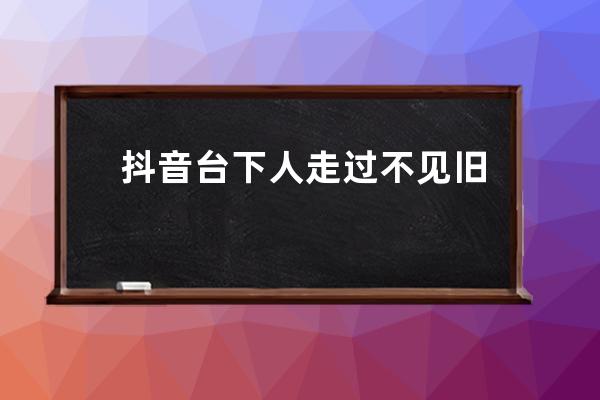抖音臺(tái)下人走過(guò)不見(jiàn)舊顏色是什么歌 赤伶歌詞完整版_歌詞臺(tái)下人走過(guò)不見(jiàn)舊顏 