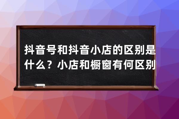 抖音號和抖音小店的區(qū)別是什么？小店和櫥窗有何區(qū)別？ 