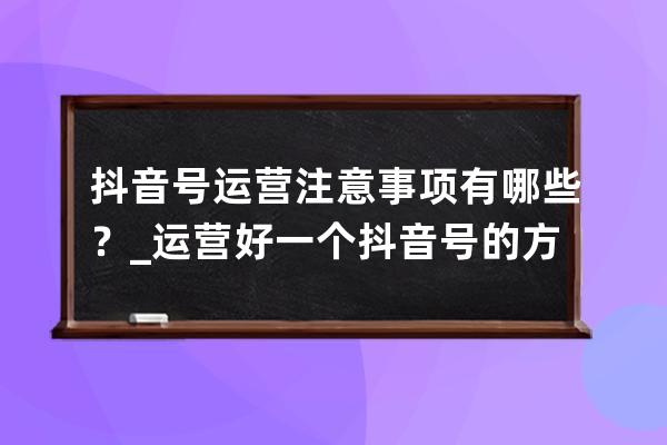 抖音號運營注意事項有哪些？_運營好一個抖音號的方法 