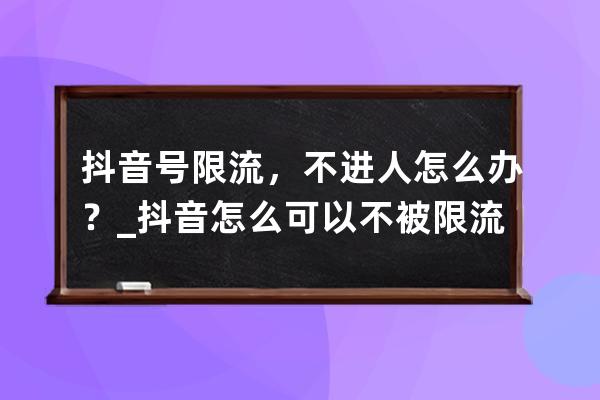 抖音號限流，不進人怎么辦？_抖音怎么可以不被限流 