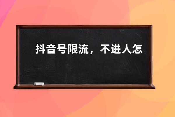 抖音號限流，不進人怎么辦？_抖音怎么可以不被限流 
