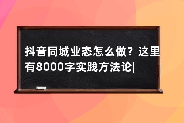 抖音同城業態怎么做？這里有8000字實踐方法論 | 實操手冊 