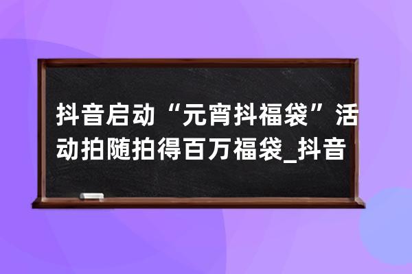 抖音啟動“元宵抖福袋”活動 拍隨拍得百萬福袋_抖音福袋發放 