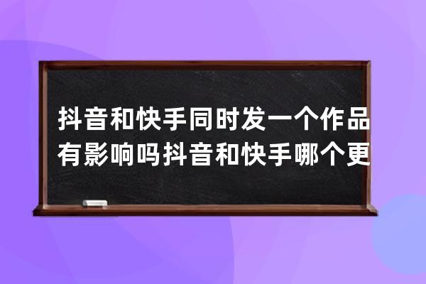 抖音和快手同時發一個作品有影響嗎 抖音和快手哪個更容易賺錢