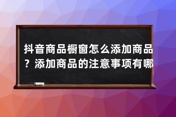 抖音商品櫥窗怎么添加商品？添加商品的注意事項(xiàng)有哪些？ 