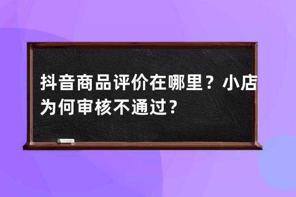 抖音商品評價在哪里？小店為何審核不通過？ 