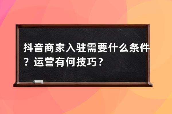 抖音商家入駐需要什么條件？運營有何技巧？ 