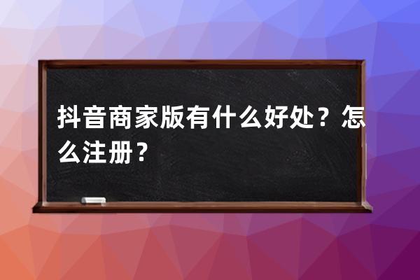 抖音商家版有什么好處？怎么注冊？ 