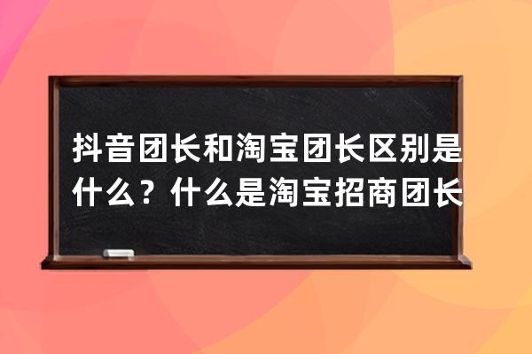 抖音團(tuán)長和淘寶團(tuán)長區(qū)別是什么？什么是淘寶招商團(tuán)長？ 