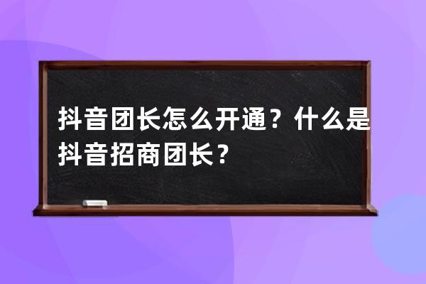 抖音團長怎么開通？什么是抖音招商團長？ 