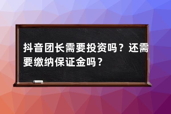 抖音團長需要投資嗎？還需要繳納保證金嗎？ 