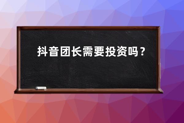 抖音團長需要投資嗎？還需要繳納保證金嗎？ 