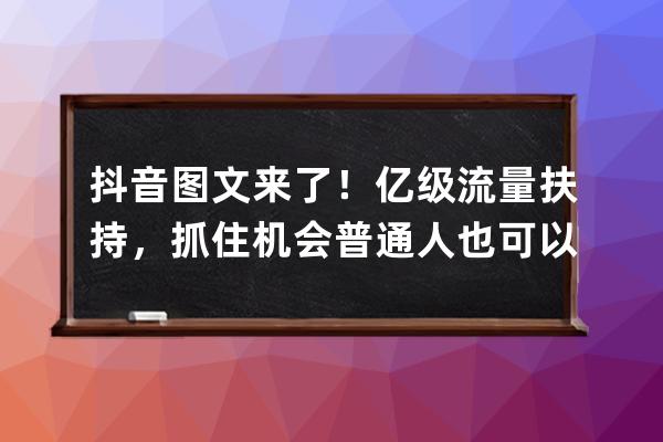 抖音圖文來了！億級流量扶持，抓住機會普通人也可以逆襲_抖音扶持800億 