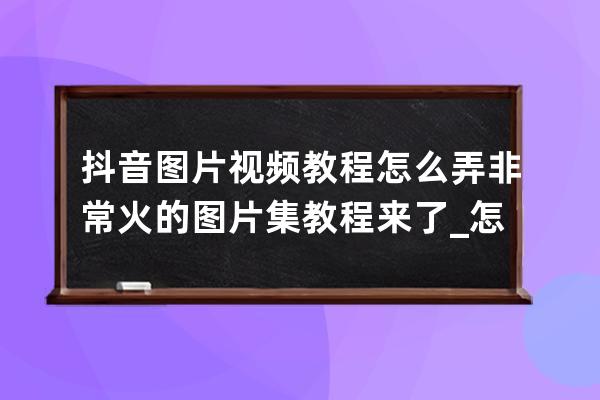 抖音圖片視頻教程怎么弄 非常火的圖片集教程來了_怎么弄抖音視頻里的圖片 