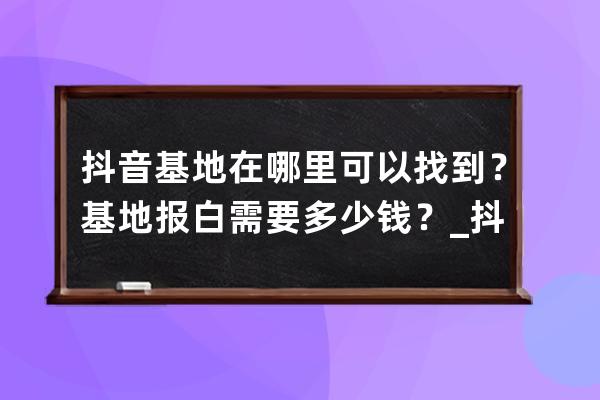 抖音基地在哪里可以找到？基地報白需要多少錢？_抖音的基地在哪里 