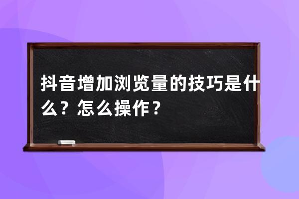 抖音增加瀏覽量的技巧是什么？怎么操作？ 