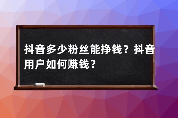 抖音多少粉絲能掙錢？抖音用戶如何賺錢？ 