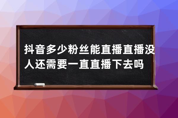 抖音多少粉絲能直播 直播沒人還需要一直直播下去嗎 
