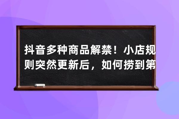 抖音多種商品解禁！小店規(guī)則突然更新后，如何撈到第一桶金？