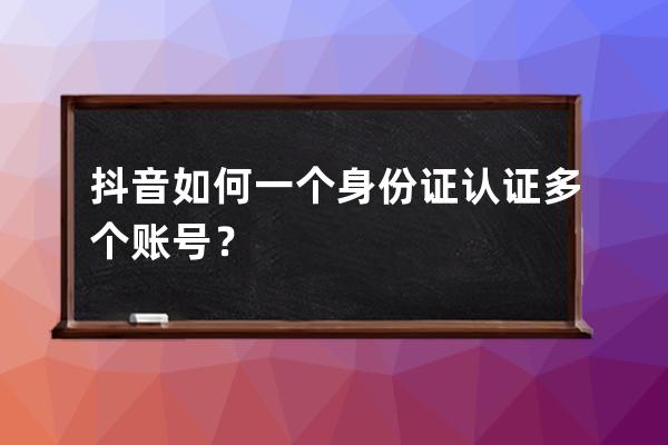 抖音如何一個(gè)身份證認(rèn)證多個(gè)賬號(hào)？ 