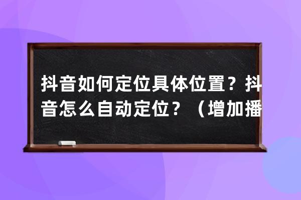抖音如何定位具體位置？抖音怎么自動定位？（增加播放量必備） 