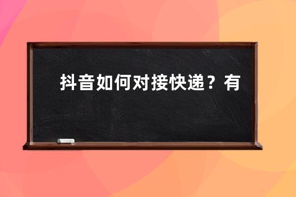 抖音如何對接快遞？有哪些技巧？ 