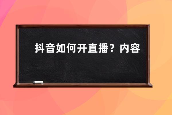 抖音如何開(kāi)直播？?jī)?nèi)容如何規(guī)劃？封面要注意些什么才能具有吸引力 