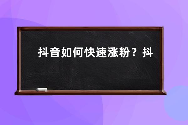 抖音如何快速漲粉？抖音快速增粉6大技巧！ 